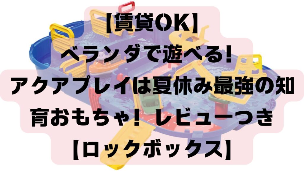 【賃貸OK】ベランダで遊べる！アクアプレイは夏休み最強の知育おもちゃだった！レビューつき【ロックボックス】