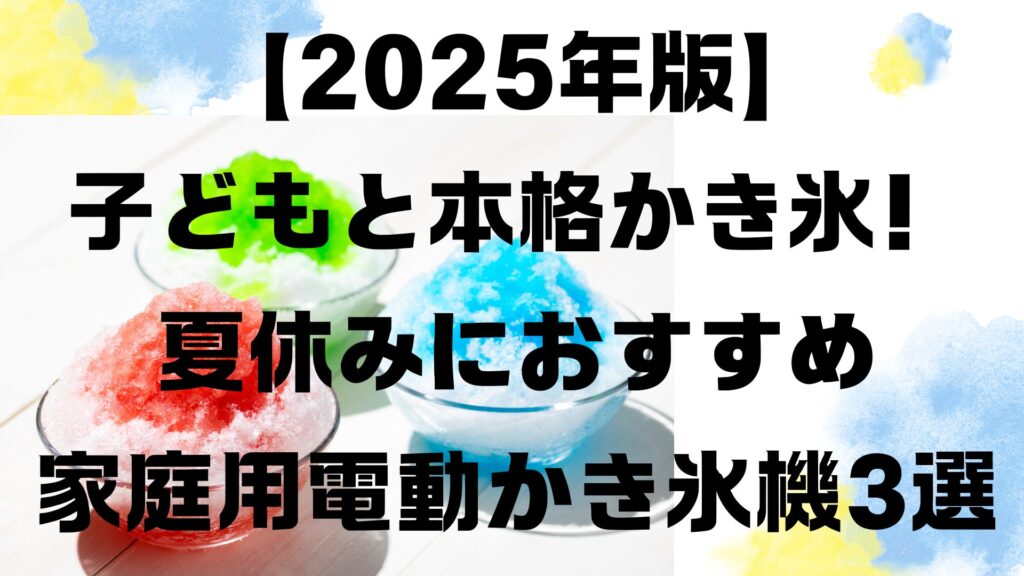【2025年版】子どもと本格かき氷！夏休みにおすすめ家庭用電動かき氷機3選
